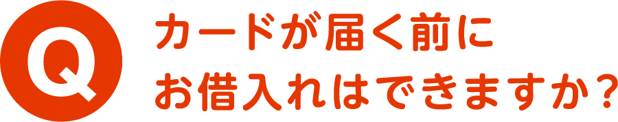 Q.カードが届く前にお借入れはできますか？