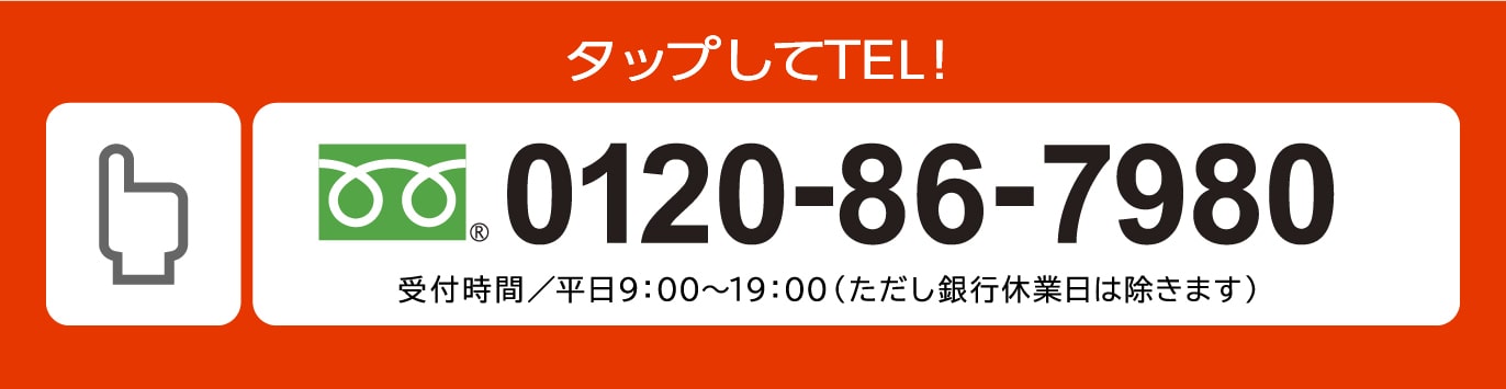 タップしてTEL！tel0120-86-7980 受付時間／平日9：00〜19：00（ただし銀行休業日は除きます）
