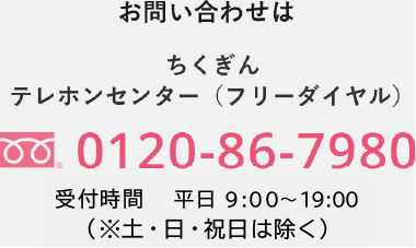 お問い合わせは ちくぎんテレホンセンター（フリーダイヤル） 0120-86-7980 受付時間 平日9:00〜19:00（土日祝日は除く）