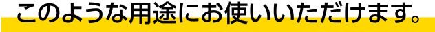 このような用途にお使いいただけます。