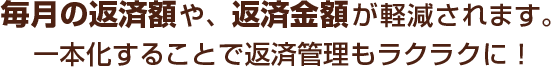毎月の返済額や、返済金額が軽減されます。一本化することで返済管理もラクラクに！