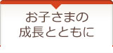 お子さまの成長とともに