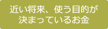 近い将来、使う目的が決まっているお金